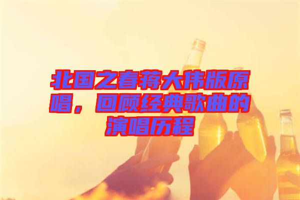 北國之春蔣大偉版原唱,回顧經(jīng)典歌曲的演唱?dú)v程