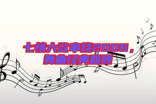 七情六欲串燒2006,舞曲經(jīng)典回顧