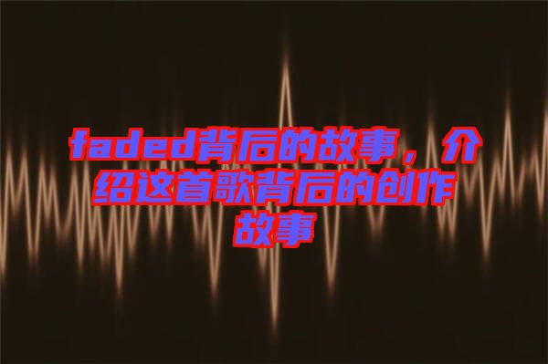faded背后的故事,介紹這首歌背后的創作故事