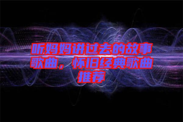 聽媽媽講過去的故事歌曲,懷舊經典歌曲推薦