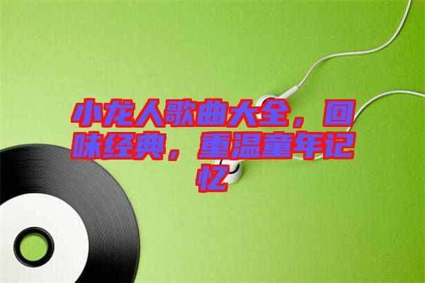 小龍人歌曲大全,回味經(jīng)典,重溫童年記憶