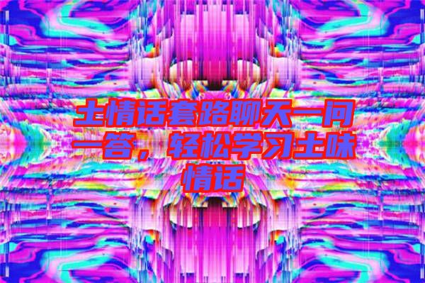 土情話套路聊天一問(wèn)一答,輕松學(xué)習(xí)土味情話