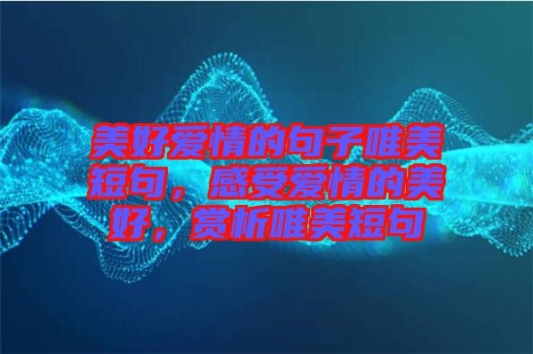 美好愛情的句子唯美短句,感受愛情的美好,賞析唯美短句