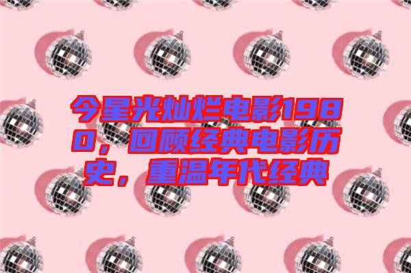 今星光燦爛電影1980,回顧經典電影歷史,重溫年代經典