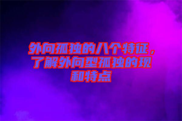 外向孤獨的八個特征,了解外向型孤獨的現和特點