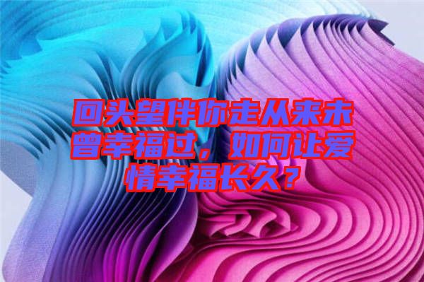回頭望伴你走從來未曾幸福過,如何讓愛情幸福長久?