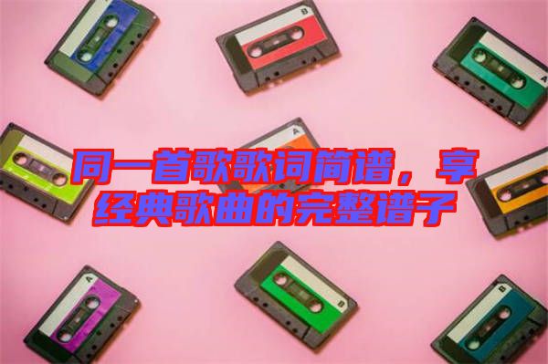 同一首歌歌詞簡譜,享經典歌曲的完整譜子