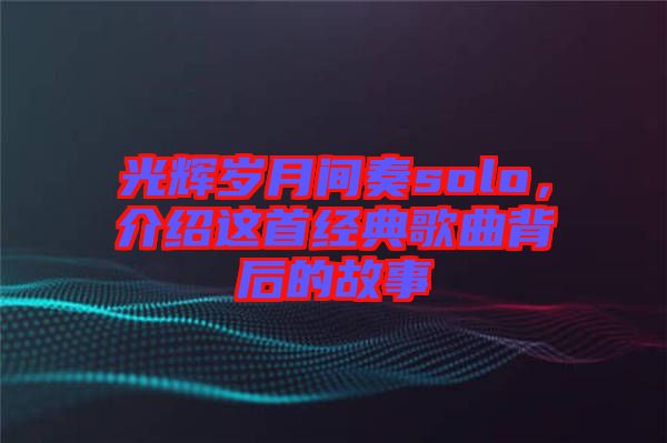 光輝歲月間奏solo，介紹這首經典歌曲背后的故事