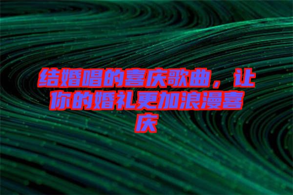 結婚唱的喜慶歌曲,讓你的婚禮更加浪漫喜慶