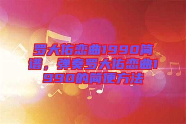 羅大佑戀曲1990簡譜,彈奏羅大佑戀曲1990的簡便方法