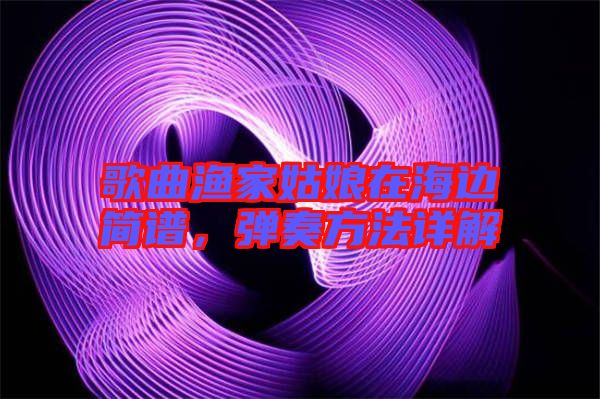 歌曲漁家姑娘在海邊簡譜,彈奏方法詳解