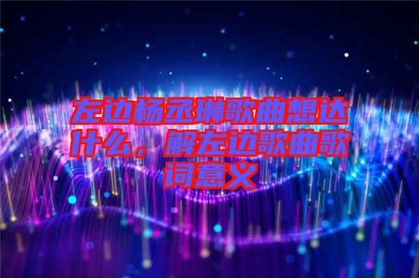 左邊楊丞琳歌曲想達(dá)什么,解左邊歌曲歌詞意義