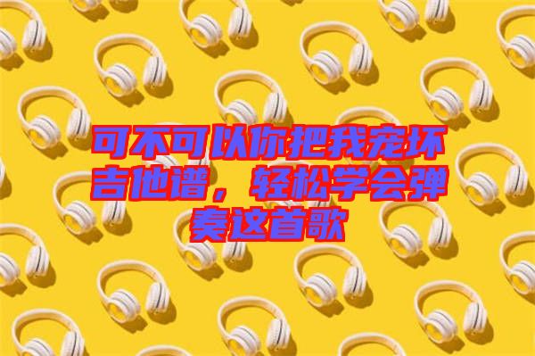 可不可以你把我寵壞吉他譜,輕松學(xué)會(huì)彈奏這首歌