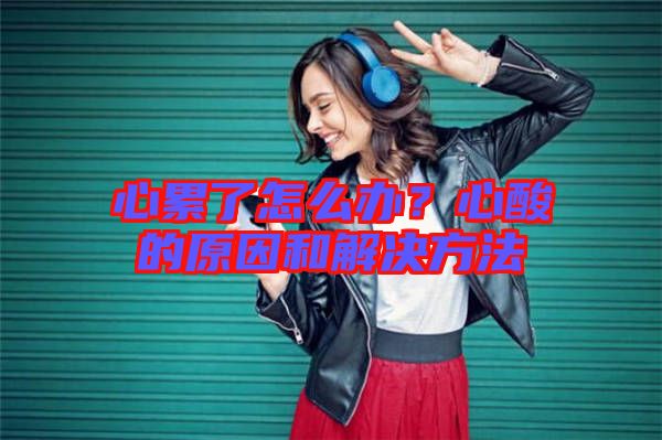 心累了怎么辦?心酸的原因和解決方法