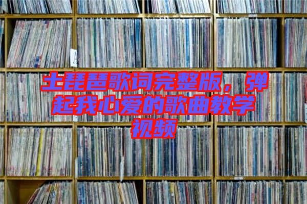 土琵琶歌詞完整版,彈起我心愛的歌曲教學視頻