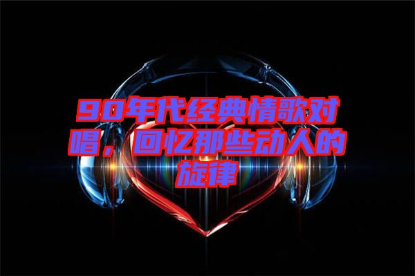 90年代經(jīng)典情歌對(duì)唱，回憶那些動(dòng)人的旋律