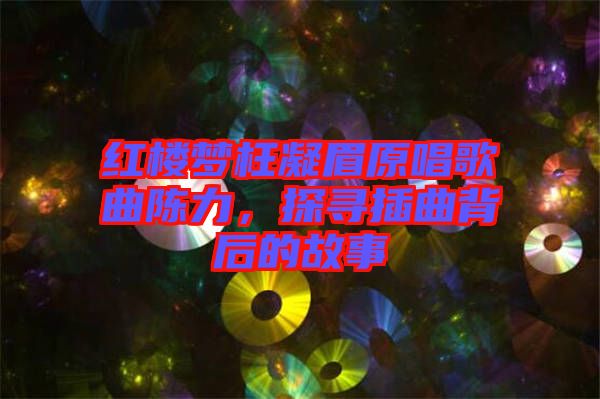 紅樓夢枉凝眉原唱歌曲陳力,探尋插曲背后的故事