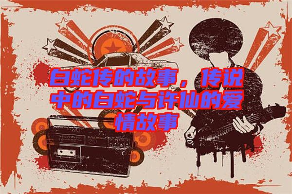 白蛇傳的故事,傳說中的白蛇與許仙的愛情故事