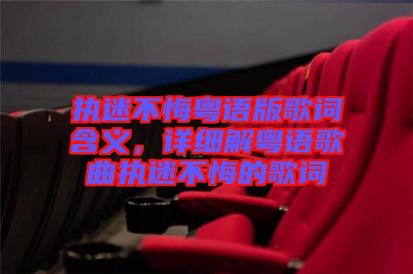 執迷不悔粵語版歌詞含義,詳細解粵語歌曲執迷不悔的歌詞