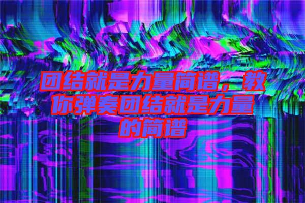 團結就是力量簡譜,教你彈奏團結就是力量的簡譜