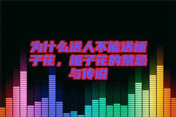 為什么送人不能送梔子花,梔子花的禁忌與傳說