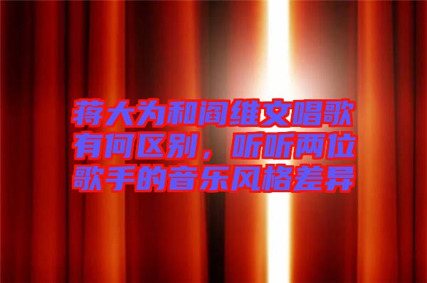 蔣大為和閻維文唱歌有何區(qū)別，聽聽兩位歌手的音樂風(fēng)格差異