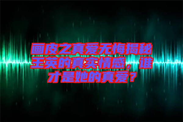 畫皮之真愛無悔揭秘王英的真實情感，誰才是她的真愛？