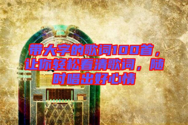 帶大字的歌詞100首,讓你輕松看清歌詞,隨時唱出好心情