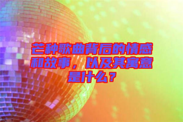 芒種歌曲背后的情感和故事，以及其寓意是什么？