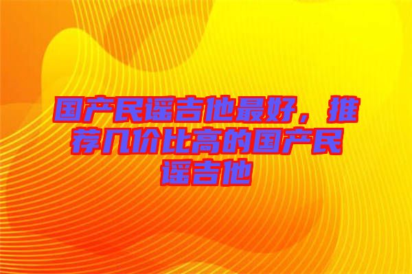 國產(chǎn)民謠吉他最好,推薦幾價比高的國產(chǎn)民謠吉他