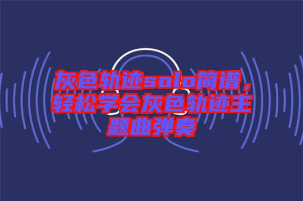 灰色軌跡solo簡譜,輕松學(xué)會灰色軌跡主題曲彈奏