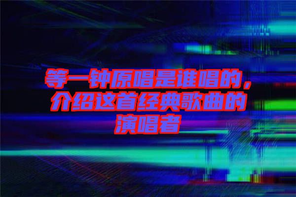 等一鐘原唱是誰唱的,介紹這首經典歌曲的演唱者