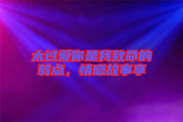 太過愛你是我致命的弱點，情感故事享