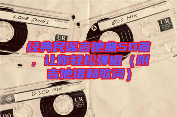 經典民謠吉他曲50首,讓你輕松彈唱(附吉他譜和歌詞)