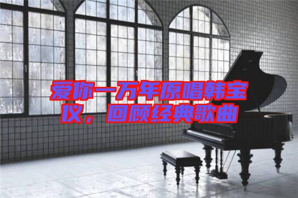 愛你一萬年原唱韓寶儀,回顧經典歌曲