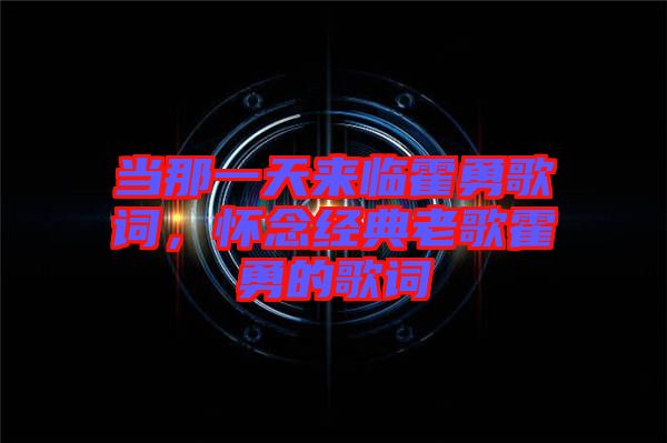 當那一天來臨霍勇歌詞,懷念經典老歌霍勇的歌詞