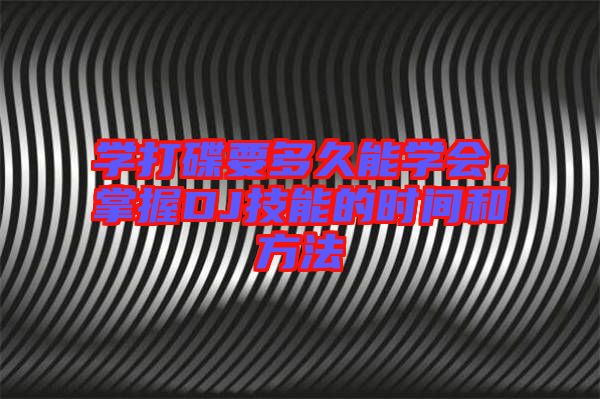 學打碟要多久能學會,掌握DJ技能的時間和方法