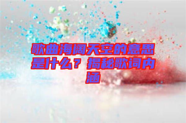 歌曲海闊天空的意思是什么？揭秘歌詞內涵