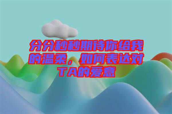 分分秒秒期待你給我的溫柔,如何表達(dá)對(duì)TA的愛意