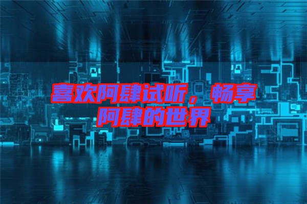 喜歡阿肆試聽,暢享阿肆的世界