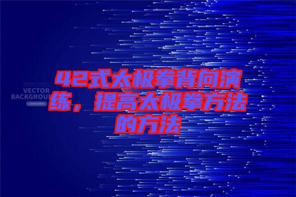 42式太極拳背向演練,提高太極拳方法的方法