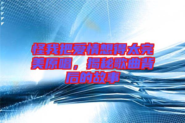 怪我把愛情想得太完美原唱,揭秘歌曲背后的故事