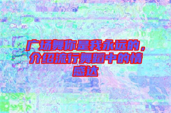 廣場舞你是我永遠的,介紹流行舞蹈中的情感達