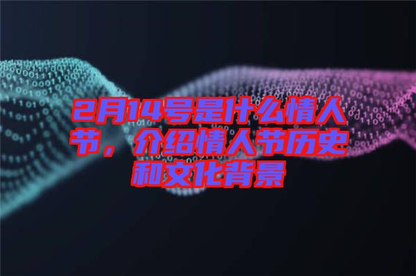 2月14號是什么情人節(jié),介紹情人節(jié)歷史和文化背景
