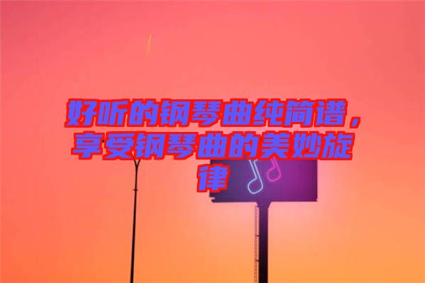好聽的鋼琴曲純簡(jiǎn)譜,享受鋼琴曲的美妙旋律
