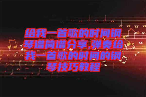 給我一首歌的時間鋼琴譜簡譜分享,彈奏給我一首歌的時間的鋼琴技巧教程