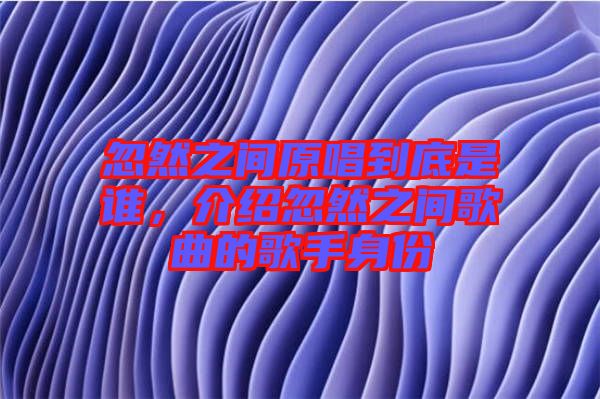 忽然之間原唱到底是誰(shuí),介紹忽然之間歌曲的歌手身份