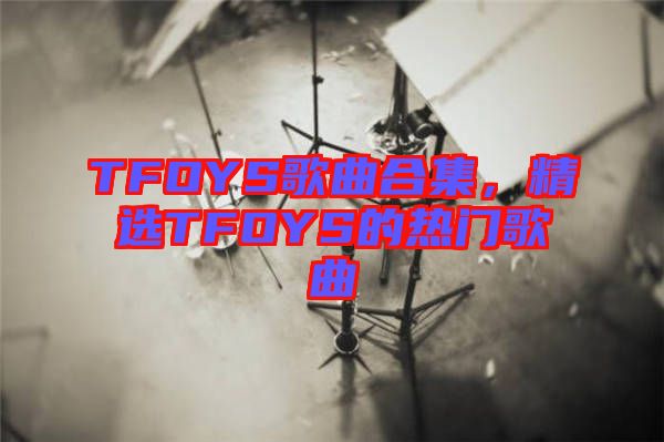 TFOYS歌曲合集，精選TFOYS的熱門歌曲