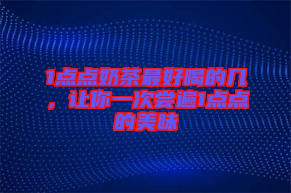 1點(diǎn)點(diǎn)奶茶最好喝的幾,讓你一次嘗遍1點(diǎn)點(diǎn)的美味