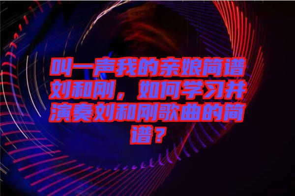 叫一聲我的親娘簡譜劉和剛,如何學(xué)習(xí)并演奏劉和剛歌曲的簡譜?